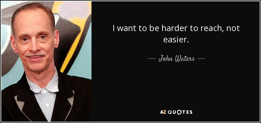 I want to be harder to reach, not easier. - John Waters