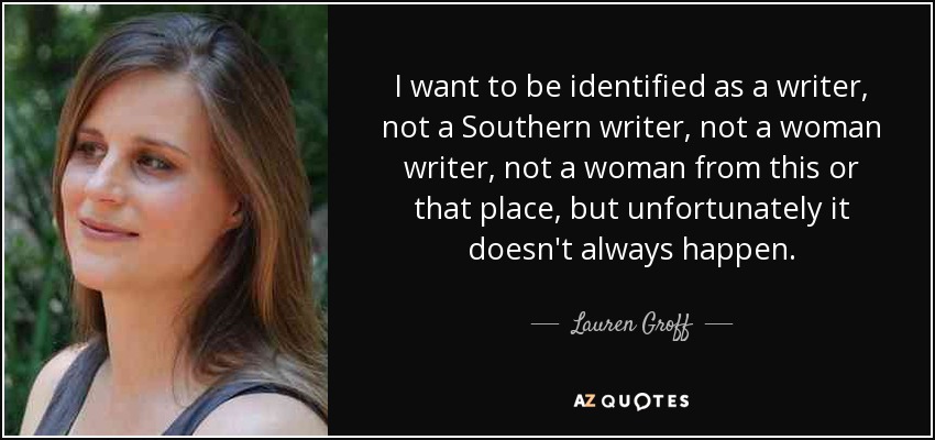 I want to be identified as a writer, not a Southern writer, not a woman writer, not a woman from this or that place, but unfortunately it doesn't always happen. - Lauren Groff