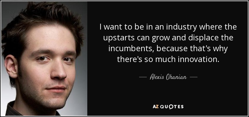 I want to be in an industry where the upstarts can grow and displace the incumbents, because that's why there's so much innovation. - Alexis Ohanian
