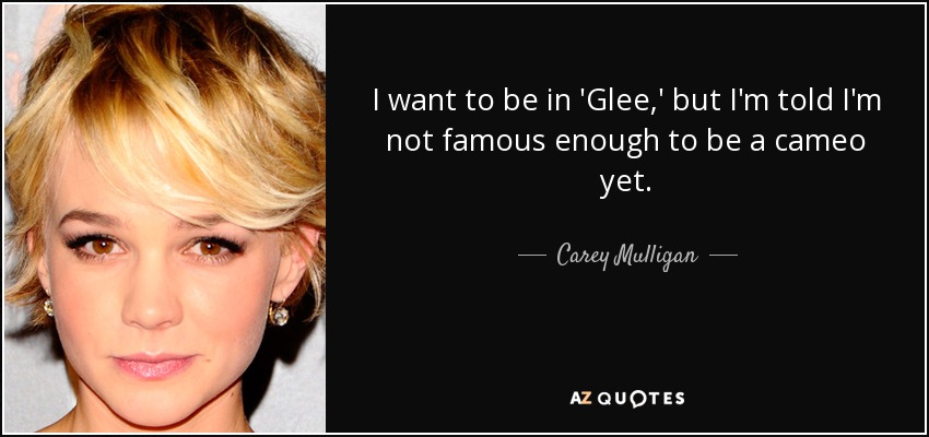 I want to be in 'Glee,' but I'm told I'm not famous enough to be a cameo yet. - Carey Mulligan