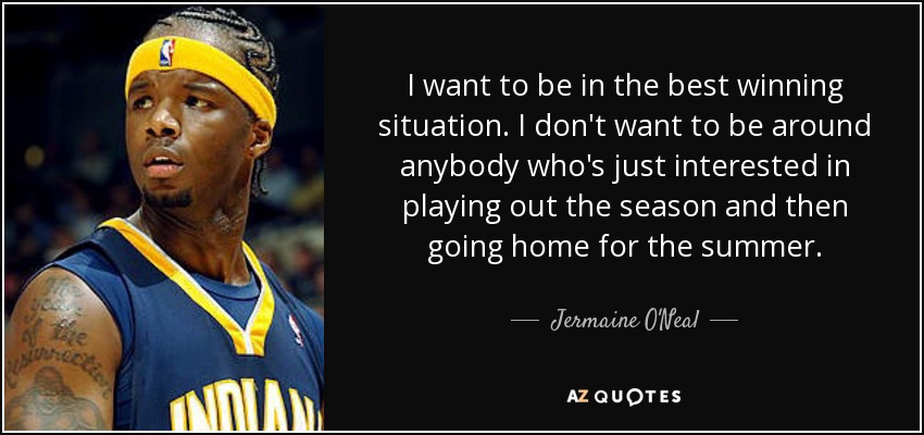 I want to be in the best winning situation. I don't want to be around anybody who's just interested in playing out the season and then going home for the summer. - Jermaine O'Neal