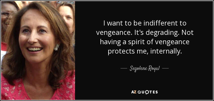I want to be indifferent to vengeance. It's degrading. Not having a spirit of vengeance protects me, internally. - Segolene Royal