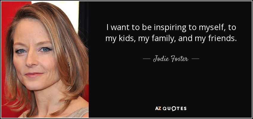 I want to be inspiring to myself, to my kids, my family, and my friends. - Jodie Foster
