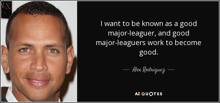 I want to be known as a good major-leaguer, and good major-leaguers work to become good. - Alex Rodriguez
