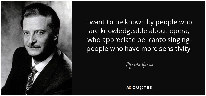 I want to be known by people who are knowledgeable about opera, who appreciate bel canto singing, people who have more sensitivity. - Alfredo Kraus