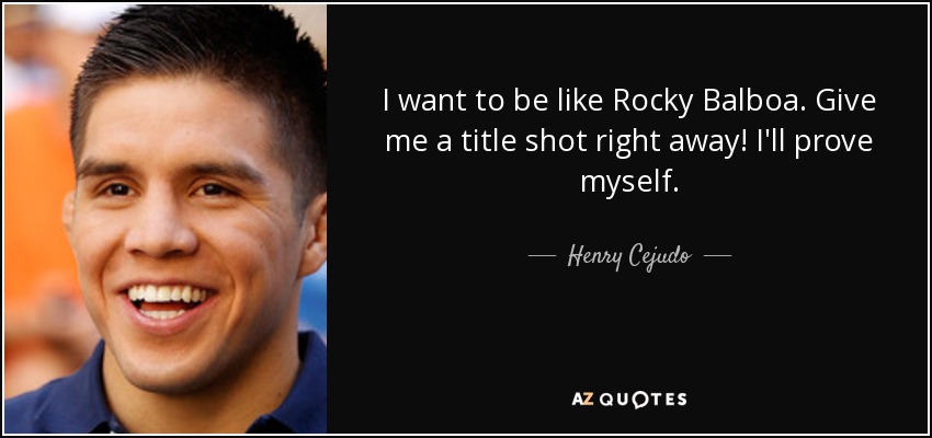 I want to be like Rocky Balboa. Give me a title shot right away! I'll prove myself. - Henry Cejudo