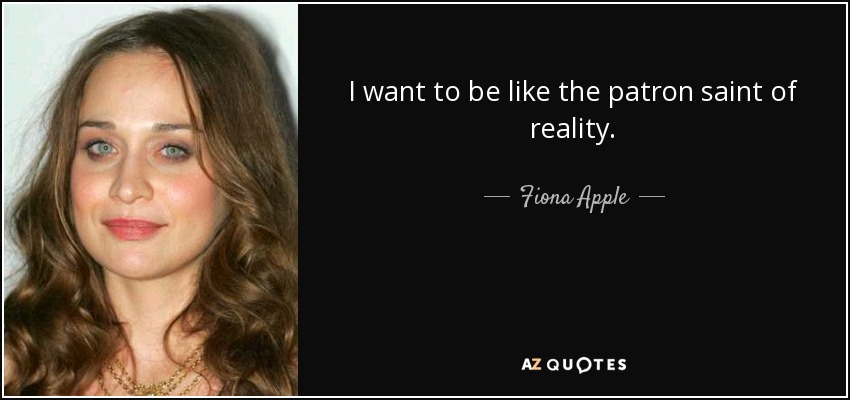 I want to be like the patron saint of reality. - Fiona Apple