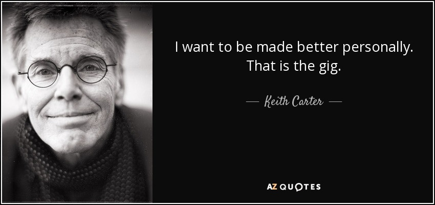 I want to be made better personally. That is the gig. - Keith Carter