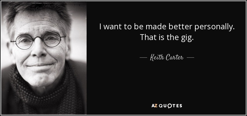 I want to be made better personally. That is the gig. - Keith Carter