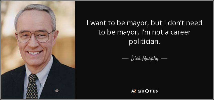 I want to be mayor, but I don’t need to be mayor. I’m not a career politician. - Dick Murphy