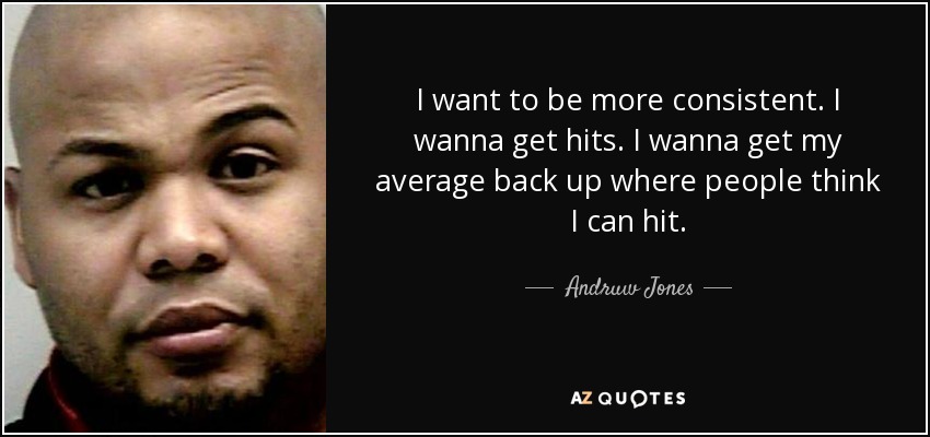 I want to be more consistent. I wanna get hits. I wanna get my average back up where people think I can hit. - Andruw Jones