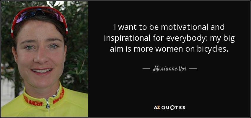 I want to be motivational and inspirational for everybody: my big aim is more women on bicycles. - Marianne Vos