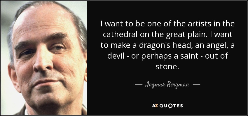 I want to be one of the artists in the cathedral on the great plain. I want to make a dragon's head, an angel, a devil - or perhaps a saint - out of stone. - Ingmar Bergman