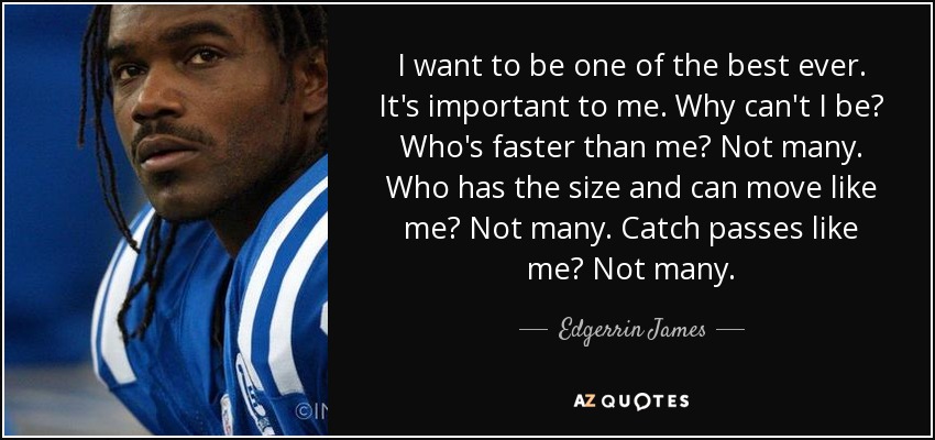 I want to be one of the best ever. It's important to me. Why can't I be? Who's faster than me? Not many. Who has the size and can move like me? Not many. Catch passes like me? Not many. - Edgerrin James