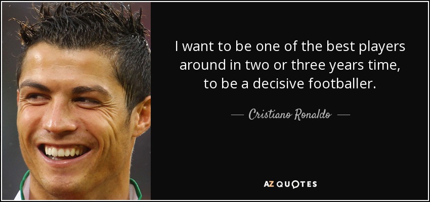 I want to be one of the best players around in two or three years time, to be a decisive footballer. - Cristiano Ronaldo