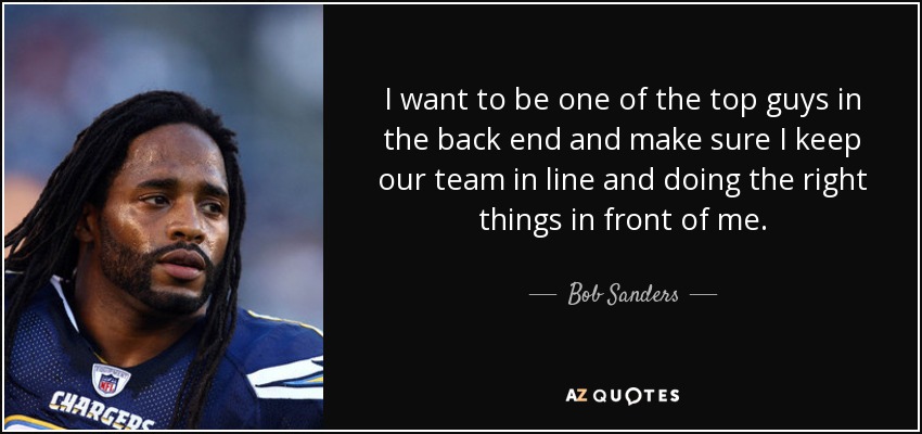 I want to be one of the top guys in the back end and make sure I keep our team in line and doing the right things in front of me. - Bob Sanders