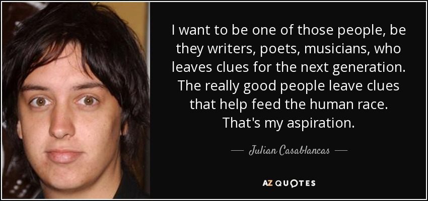 I want to be one of those people, be they writers, poets, musicians, who leaves clues for the next generation. The really good people leave clues that help feed the human race. That's my aspiration. - Julian Casablancas