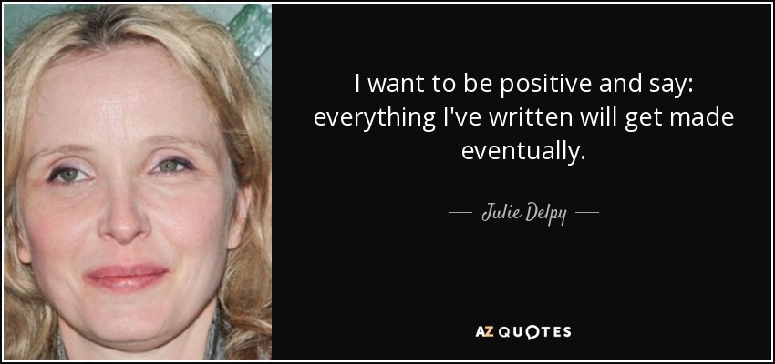 I want to be positive and say: everything I've written will get made eventually. - Julie Delpy