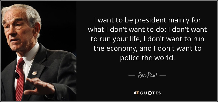 I want to be president mainly for what I don't want to do: I don't want to run your life, I don't want to run the economy, and I don't want to police the world. - Ron Paul
