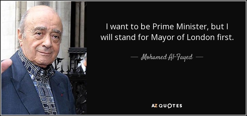 I want to be Prime Minister, but I will stand for Mayor of London first. - Mohamed Al-Fayed