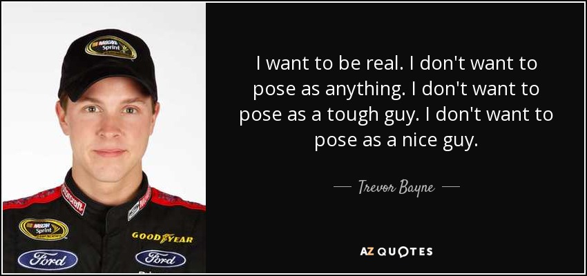 I want to be real. I don't want to pose as anything. I don't want to pose as a tough guy. I don't want to pose as a nice guy. - Trevor Bayne