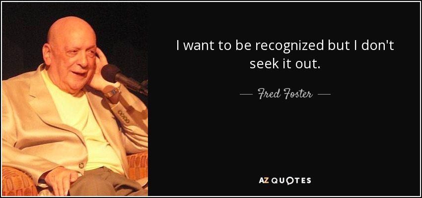 I want to be recognized but I don't seek it out. - Fred Foster