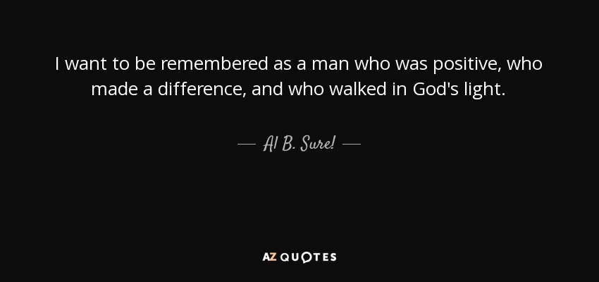 I want to be remembered as a man who was positive, who made a difference, and who walked in God's light. - Al B. Sure!