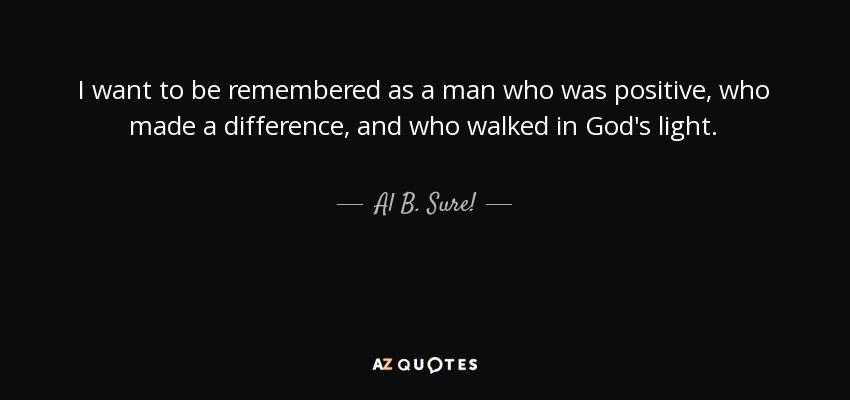 I want to be remembered as a man who was positive, who made a difference, and who walked in God's light. - Al B. Sure!