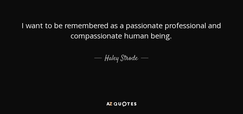 I want to be remembered as a passionate professional and compassionate human being. - Haley Strode