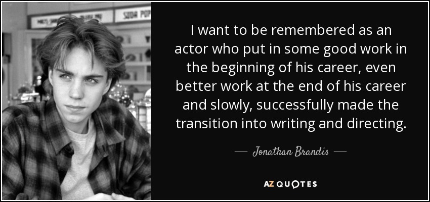 I want to be remembered as an actor who put in some good work in the beginning of his career, even better work at the end of his career and slowly, successfully made the transition into writing and directing. - Jonathan Brandis