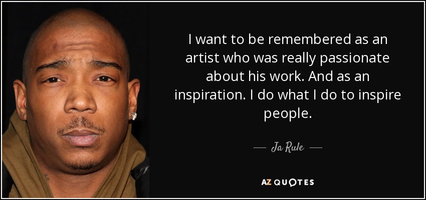 I want to be remembered as an artist who was really passionate about his work. And as an inspiration. I do what I do to inspire people. - Ja Rule