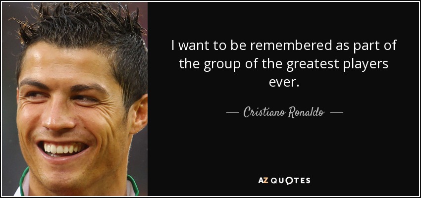 I want to be remembered as part of the group of the greatest players ever. - Cristiano Ronaldo