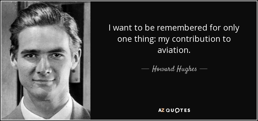 I want to be remembered for only one thing: my contribution to aviation. - Howard Hughes