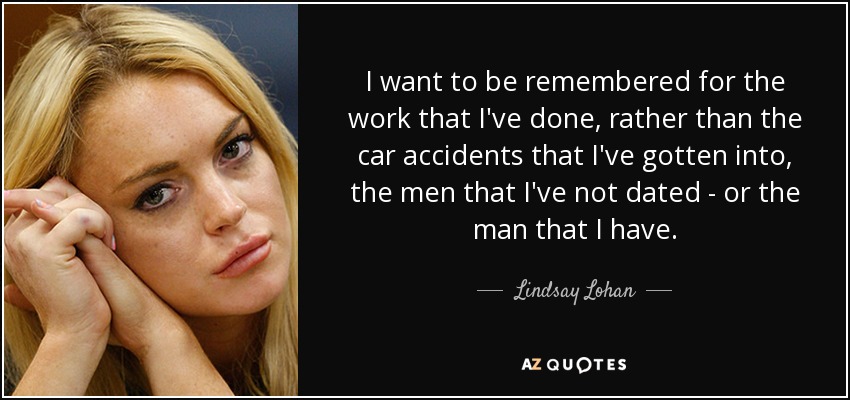 I want to be remembered for the work that I've done, rather than the car accidents that I've gotten into, the men that I've not dated - or the man that I have. - Lindsay Lohan