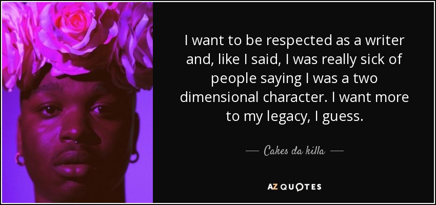 I want to be respected as a writer and, like I said, I was really sick of people saying I was a two dimensional character. I want more to my legacy, I guess. - Cakes da killa
