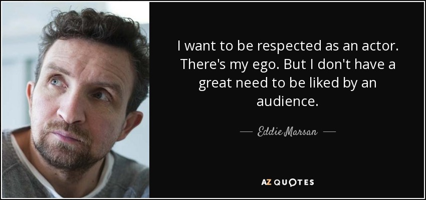 I want to be respected as an actor. There's my ego. But I don't have a great need to be liked by an audience. - Eddie Marsan