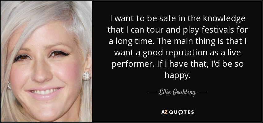 I want to be safe in the knowledge that I can tour and play festivals for a long time. The main thing is that I want a good reputation as a live performer. If I have that, I'd be so happy. - Ellie Goulding