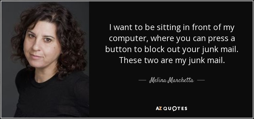 I want to be sitting in front of my computer, where you can press a button to block out your junk mail. These two are my junk mail. - Melina Marchetta