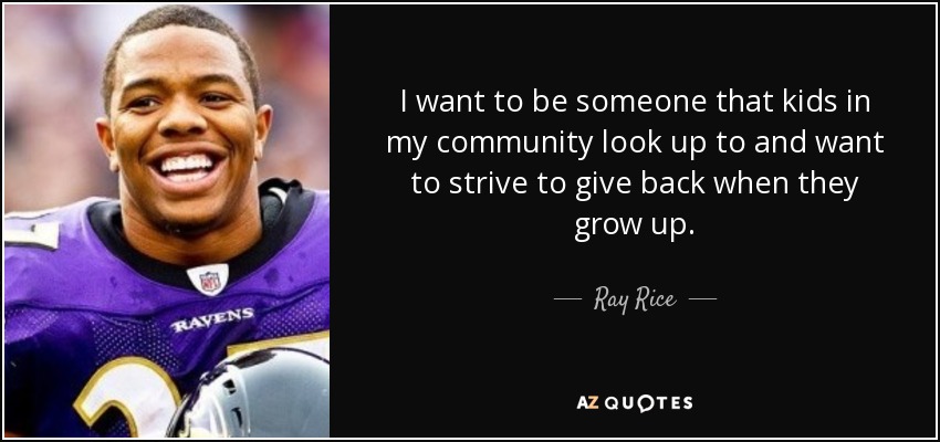 I want to be someone that kids in my community look up to and want to strive to give back when they grow up. - Ray Rice