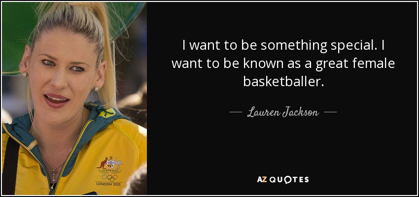I want to be something special. I want to be known as a great female basketballer. - Lauren Jackson
