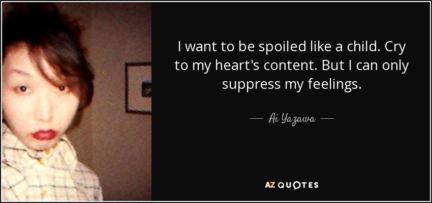 I want to be spoiled like a child. Cry to my heart's content. But I can only suppress my feelings. - Ai Yazawa