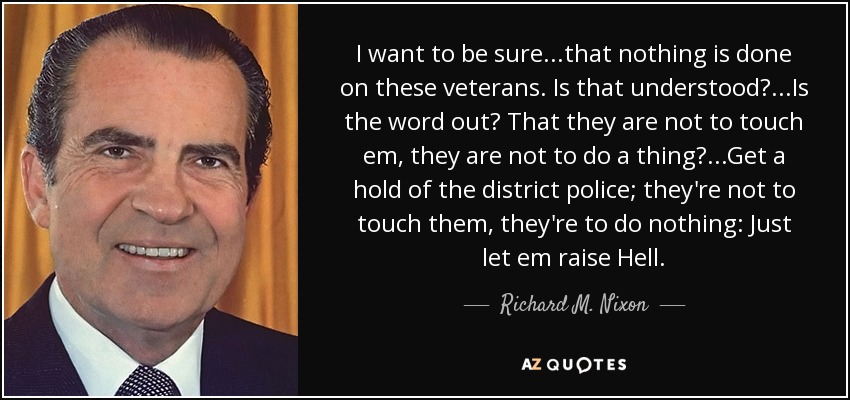 I want to be sure...that nothing is done on these veterans. Is that understood?...Is the word out? That they are not to touch em, they are not to do a thing?...Get a hold of the district police; they're not to touch them, they're to do nothing: Just let em raise Hell. - Richard M. Nixon