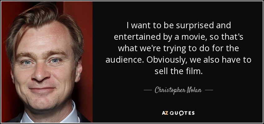 I want to be surprised and entertained by a movie, so that's what we're trying to do for the audience. Obviously, we also have to sell the film. - Christopher Nolan