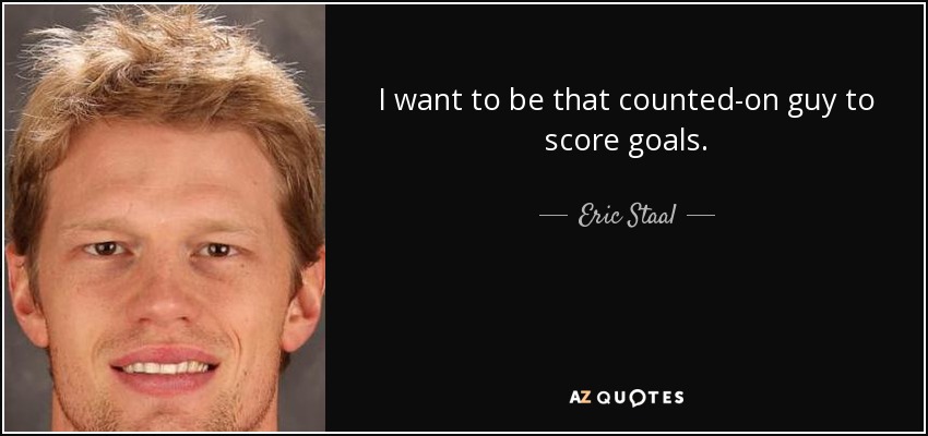 I want to be that counted-on guy to score goals. - Eric Staal