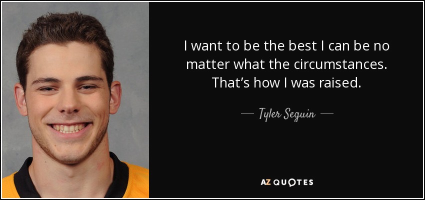 I want to be the best I can be no matter what the circumstances. That’s how I was raised. - Tyler Seguin