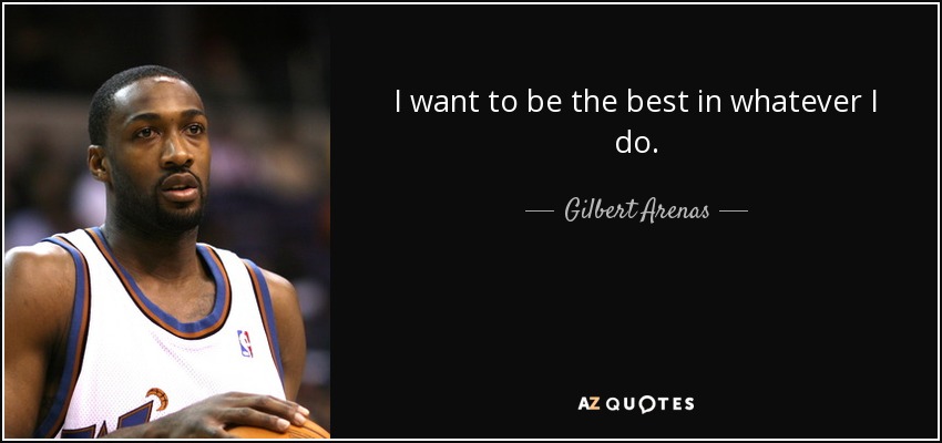 I want to be the best in whatever I do. - Gilbert Arenas