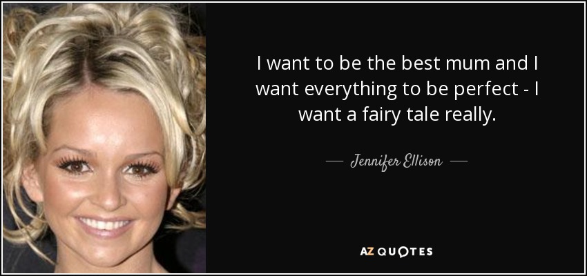 I want to be the best mum and I want everything to be perfect - I want a fairy tale really. - Jennifer Ellison
