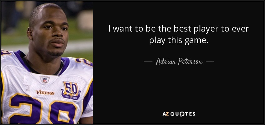 I want to be the best player to ever play this game. - Adrian Peterson