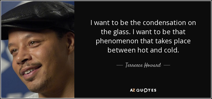 I want to be the condensation on the glass. I want to be that phenomenon that takes place between hot and cold. - Terrence Howard