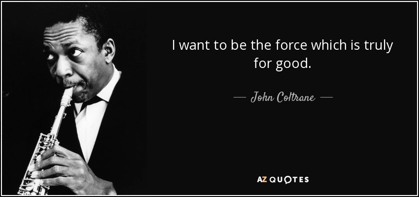 I want to be the force which is truly for good. - John Coltrane